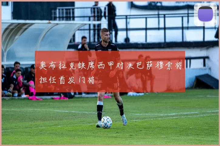 奥布拉克缺席西甲对决巴萨穆索将担任首发门将