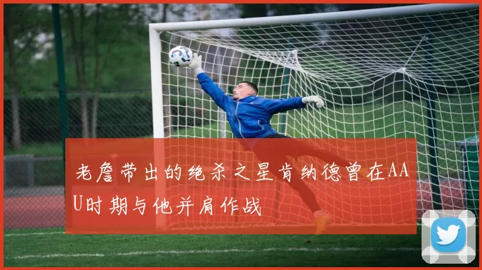 老詹带出的绝杀之星肯纳德曾在AAU时期与他并肩作战