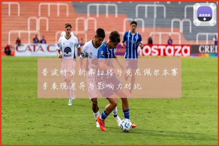 香波特分析弗拉格与克尼佩尔本赛季表现差异与影响力对比