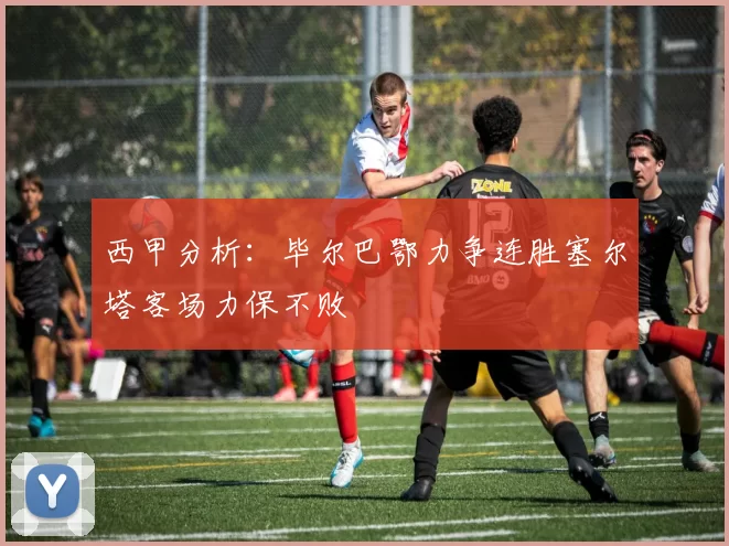 西甲分析：毕尔巴鄂力争连胜塞尔塔客场力保不败