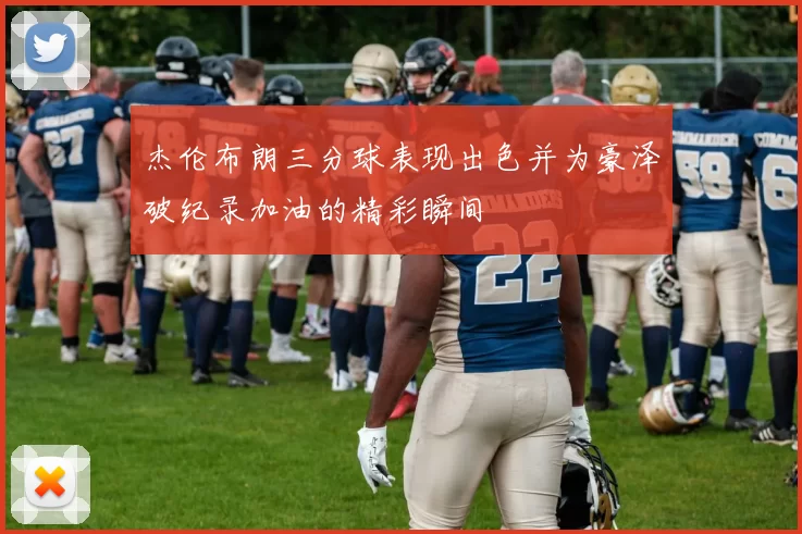杰伦布朗三分球表现出色并为豪泽破纪录加油的精彩瞬间
