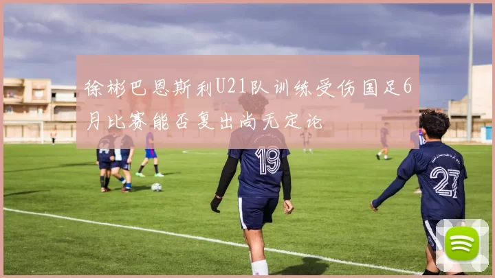 徐彬巴恩斯利U21队训练受伤国足6月比赛能否复出尚无定论