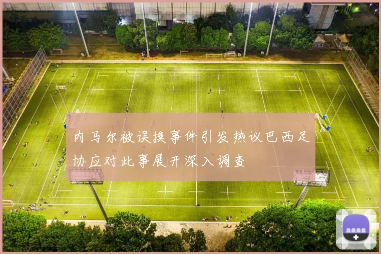 内马尔被误换事件引发热议巴西足协应对此事展开深入调查
