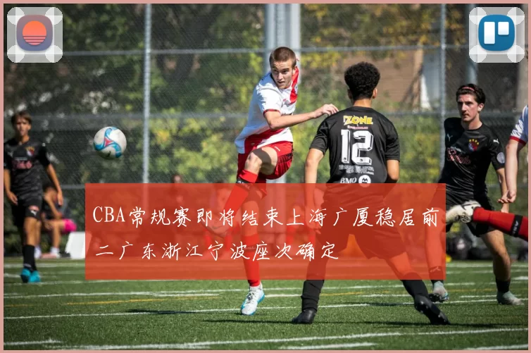 CBA常规赛即将结束上海广厦稳居前二广东浙江宁波座次确定