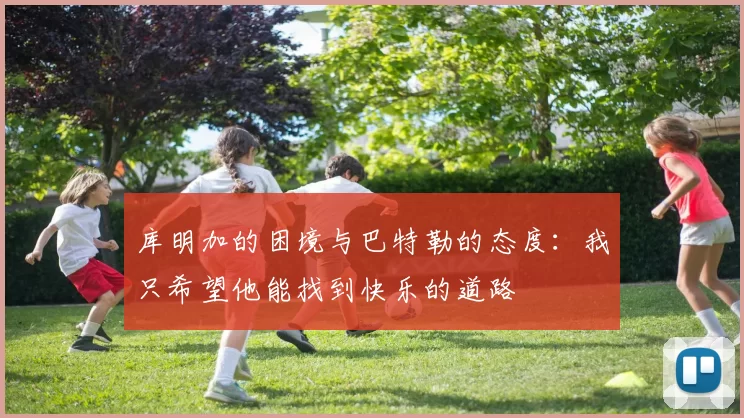库明加的困境与巴特勒的态度：我只希望他能找到快乐的道路