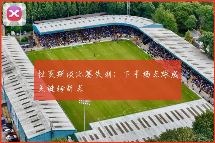 拉莫斯谈比赛失利：下半场点球成关键转折点