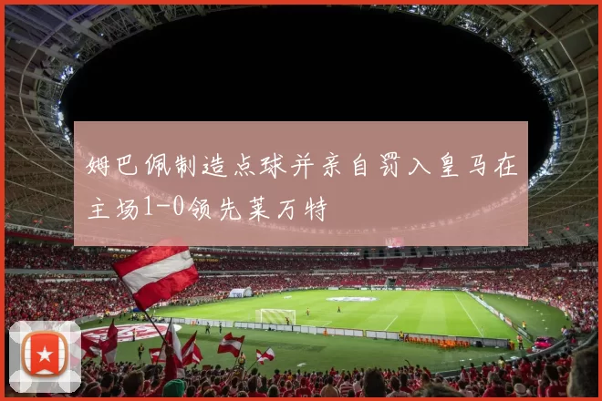 姆巴佩制造点球并亲自罚入皇马在主场1-0领先莱万特