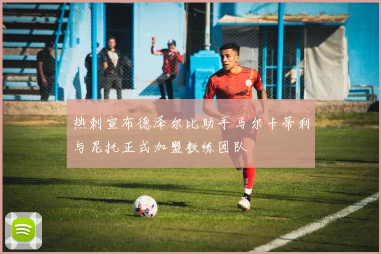 热刺宣布德泽尔比助手马尔卡蒂利与昆托正式加盟教练团队