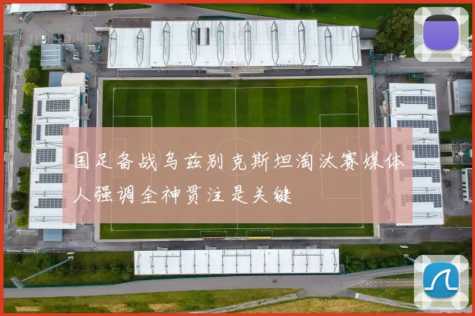 国足备战乌兹别克斯坦淘汰赛媒体人强调全神贯注是关键