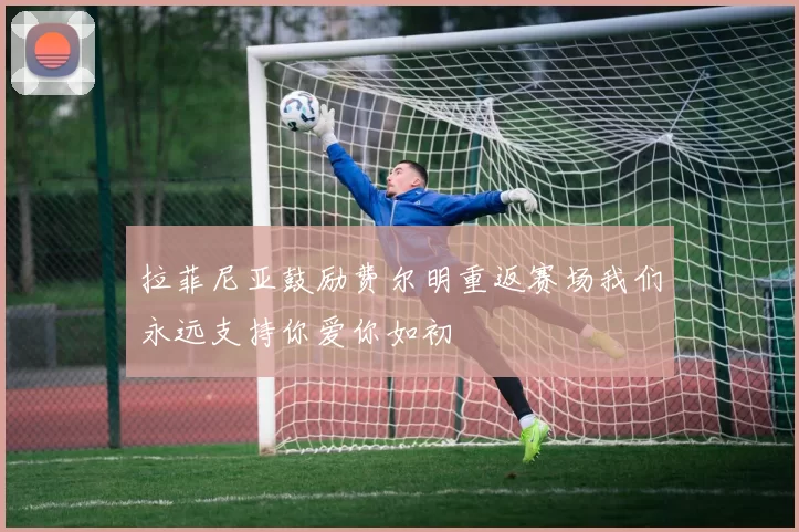 拉菲尼亚鼓励费尔明重返赛场我们永远支持你爱你如初