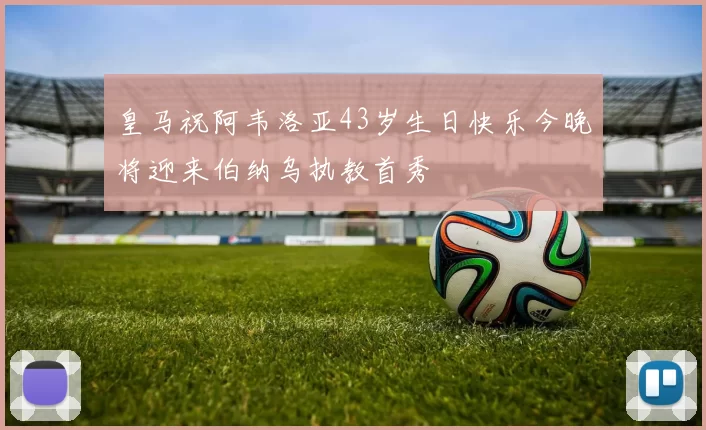 皇马祝阿韦洛亚43岁生日快乐今晚将迎来伯纳乌执教首秀