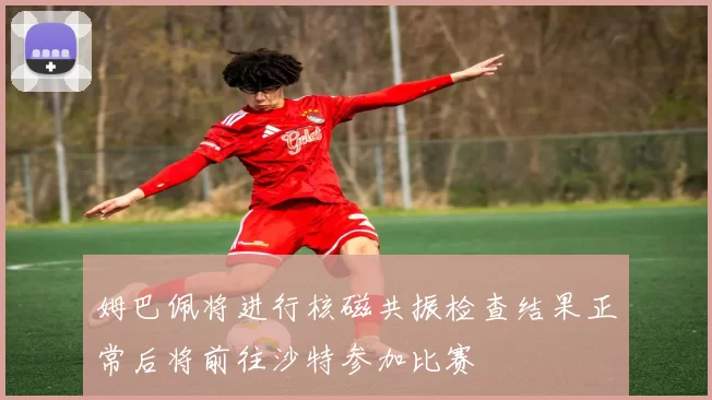 姆巴佩将进行核磁共振检查结果正常后将前往沙特参加比赛