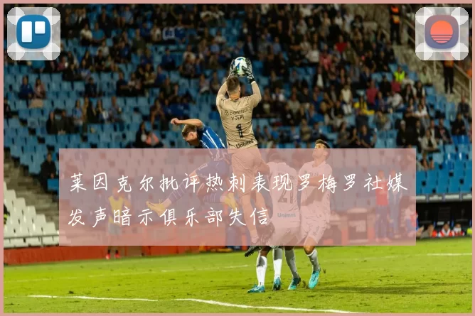 莱因克尔批评热刺表现罗梅罗社媒发声暗示俱乐部失信