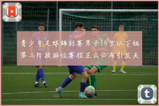 青少年足球锦标赛男子16岁以下组第二阶段排位赛程正式公布引发关注
