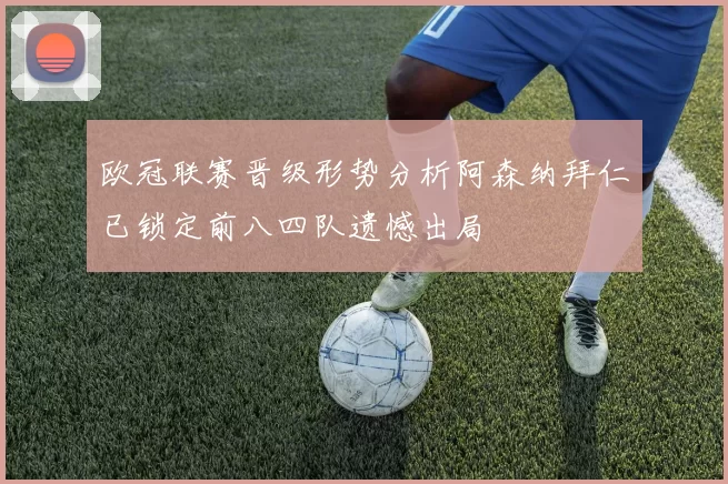 欧冠联赛晋级形势分析阿森纳拜仁已锁定前八四队遗憾出局