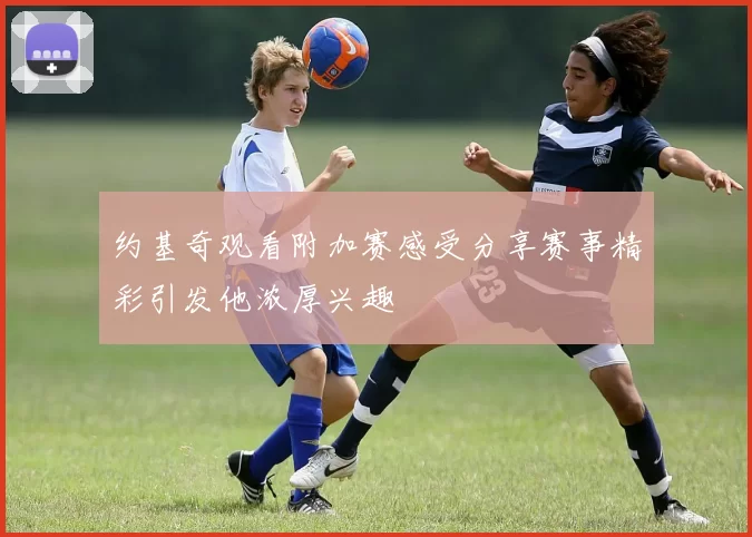 约基奇观看附加赛感受分享赛事精彩引发他浓厚兴趣