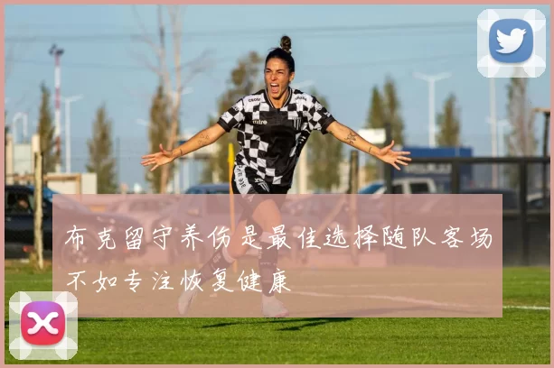 布克留守养伤是最佳选择随队客场不如专注恢复健康