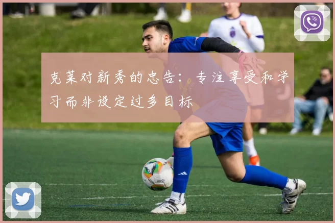 克莱对新秀的忠告：专注享受和学习而非设定过多目标