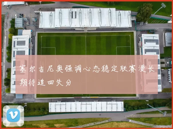 塞尔吉尼奥强调心态稳定联赛漫长期待追回失分