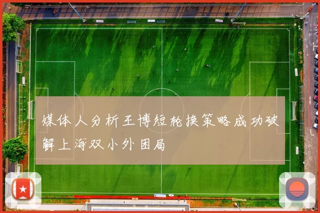 媒体人分析王博短轮换策略成功破解上海双小外困局