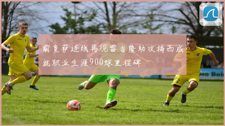 前皇萨连线再现雷吉隆助攻梅西成就职业生涯900球里程碑