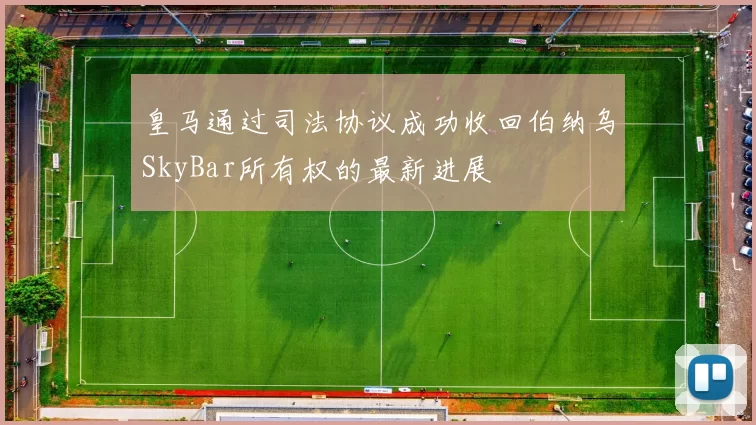 皇马通过司法协议成功收回伯纳乌SkyBar所有权的最新进展