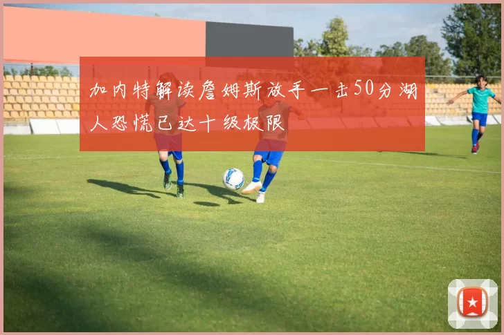 加内特解读詹姆斯放手一击50分湖人恐慌已达十级极限