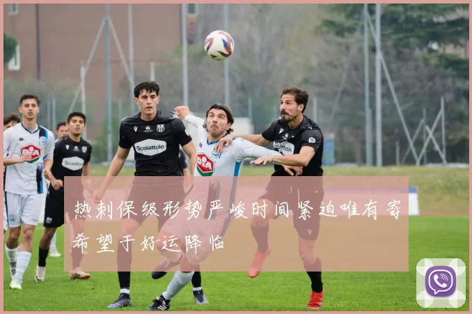 热刺保级形势严峻时间紧迫唯有寄希望于好运降临