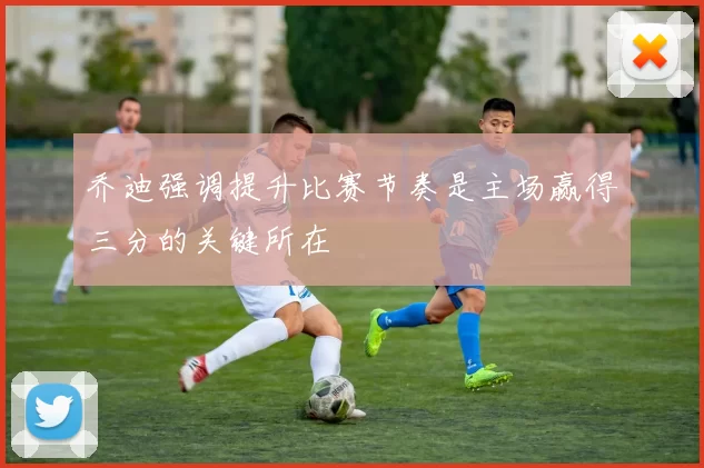 乔迪强调提升比赛节奏是主场赢得三分的关键所在