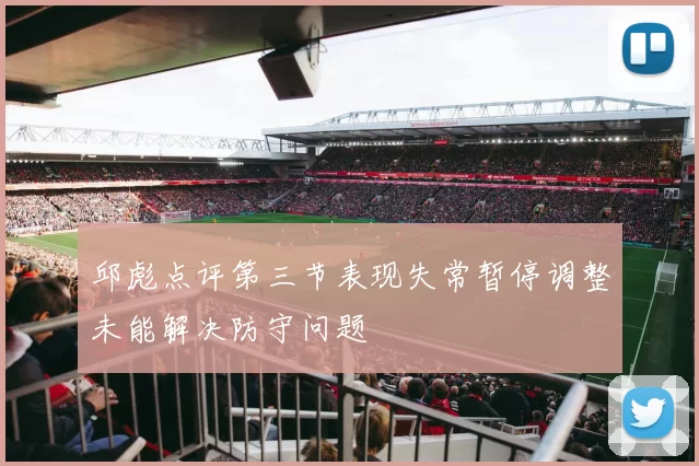 邱彪点评第三节表现失常暂停调整未能解决防守问题