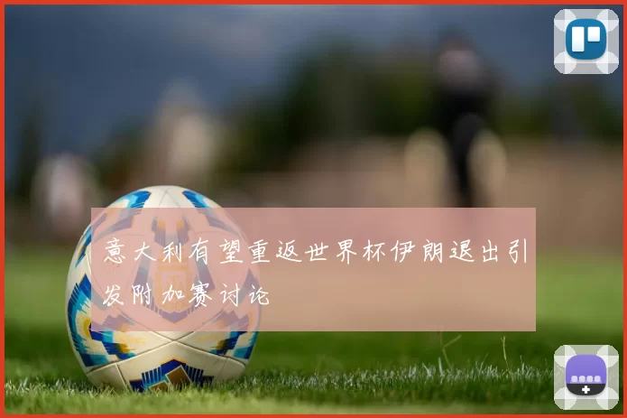 意大利有望重返世界杯伊朗退出引发附加赛讨论