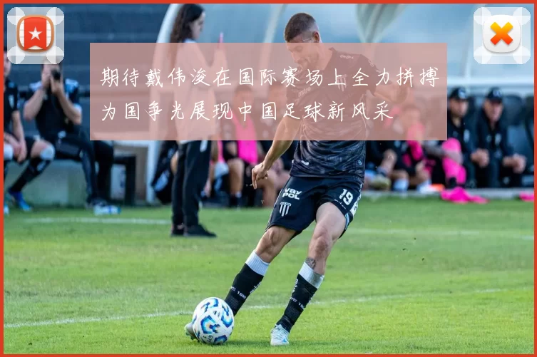 期待戴伟浚在国际赛场上全力拼搏为国争光展现中国足球新风采